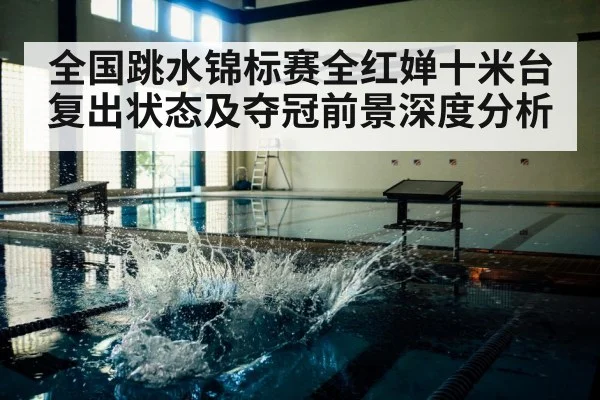 全国跳水锦标赛全红婵十米台复出状态及夺冠前景深度分析