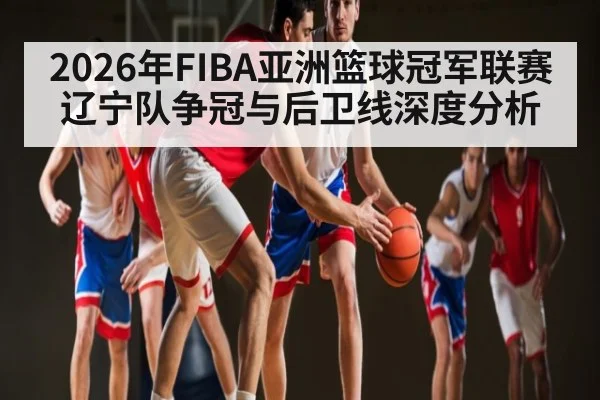 2026年FIBA亚洲篮球冠军联赛辽宁队争冠与后卫线深度分析